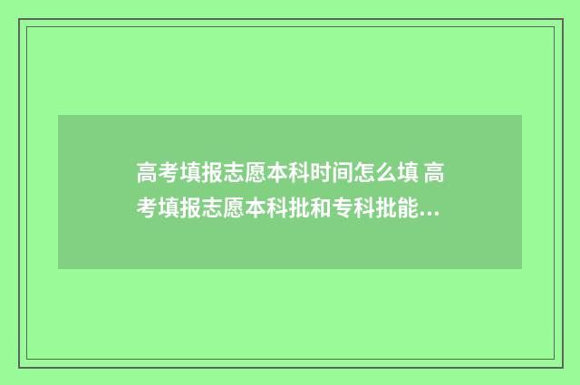 高考填报志愿本科时间怎么填 高考填报志愿本科批和专科批能不能都报?