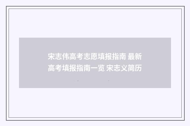 宋志伟高考志愿填报指南 最新高考填报指南一览 宋志义简历