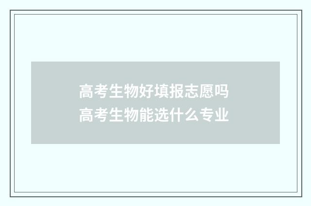 高考生物好填报志愿吗 高考生物能选什么专业