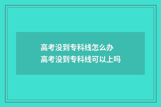高考没到专科线怎么办 高考没到专科线可以上吗