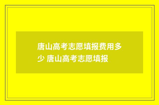 唐山高考志愿填报费用多少 唐山高考志愿填报