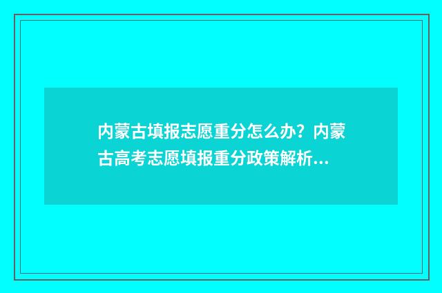 内蒙古填报志愿重分怎么办？内蒙古高考志愿填报重分政策解析 内蒙古填报志愿是平行志愿吗
