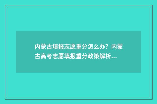 内蒙古填报志愿重分怎么办？内蒙古高考志愿填报重分政策解析 内蒙古填报志愿是平行志愿吗