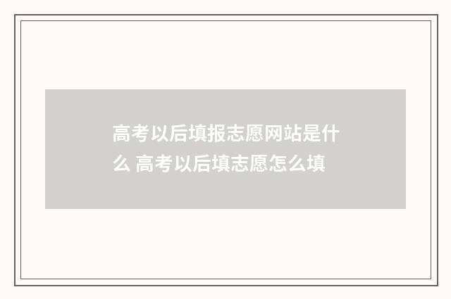 高考以后填报志愿网站是什么 高考以后填志愿怎么填
