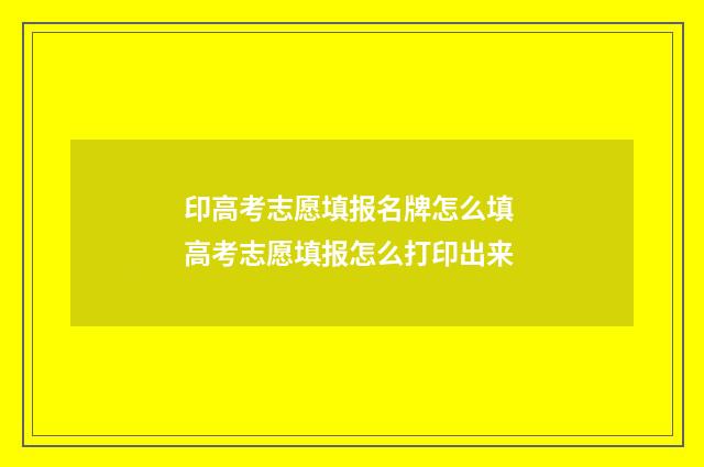 印高考志愿填报名牌怎么填 高考志愿填报怎么打印出来