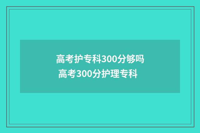 高考护专科300分够吗 高考300分护理专科
