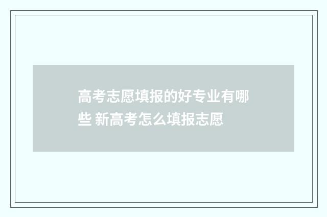 高考志愿填报的好专业有哪些 新高考怎么填报志愿