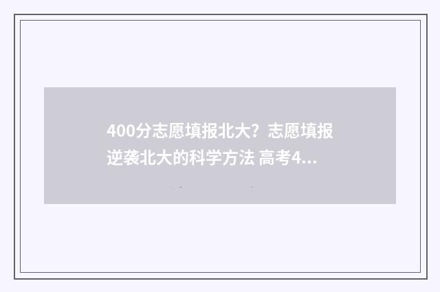 400分志愿填报北大？志愿填报逆袭北大的科学方法 高考400~450分能上哪所北京大学