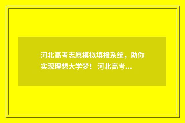 河北高考志愿模拟填报系统，助你实现理想大学梦！ 河北高考志愿模拟填报演示