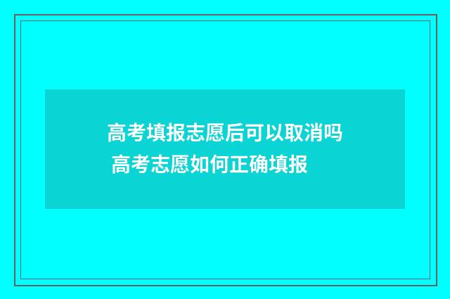 高考填报志愿后可以取消吗 高考志愿如何正确填报