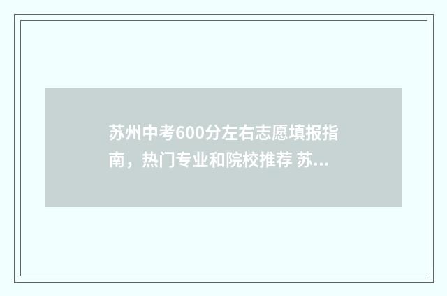 苏州中考600分左右志愿填报指南，热门专业和院校推荐 苏州中考600分左右的高中