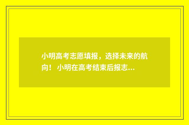 小明高考志愿填报，选择未来的航向！ 小明在高考结束后报志愿