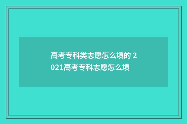 高考专科类志愿怎么填的 2021高考专科志愿怎么填