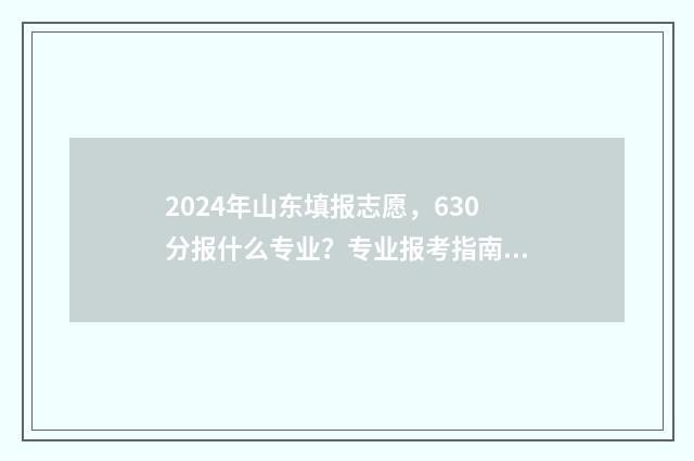 2024年山东填报志愿，630分报什么专业？专业报考指南 2024年山东填报志愿流程图