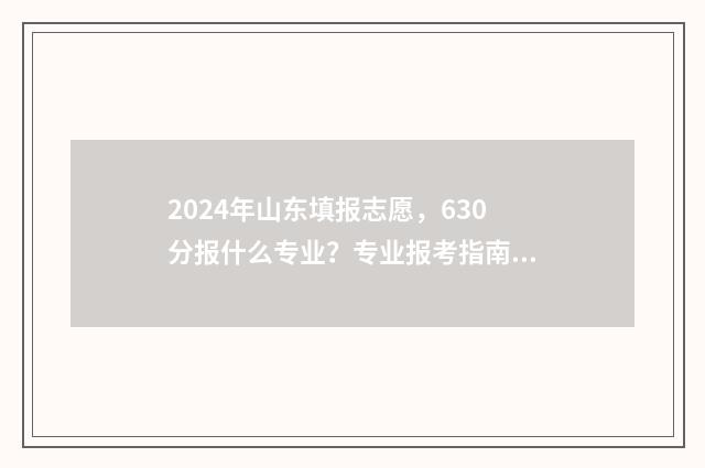 2024年山东填报志愿，630分报什么专业？专业报考指南 2024年山东填报志愿流程图
