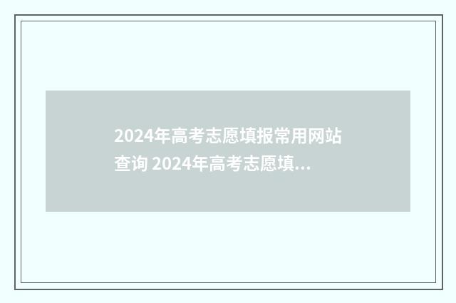 2024年高考志愿填报常用网站查询 2024年高考志愿填报卡