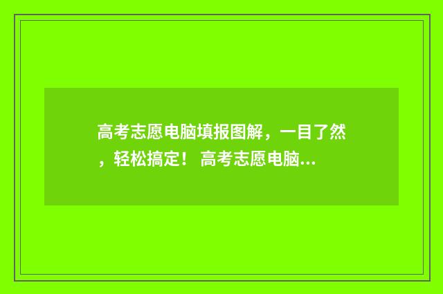 高考志愿电脑填报图解，一目了然，轻松搞定！ 高考志愿电脑填还是手机填