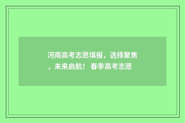 河南高考志愿填报，选择聚焦，未来启航！ 春季高考志愿