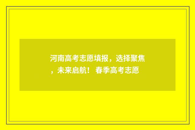 河南高考志愿填报，选择聚焦，未来启航！ 春季高考志愿