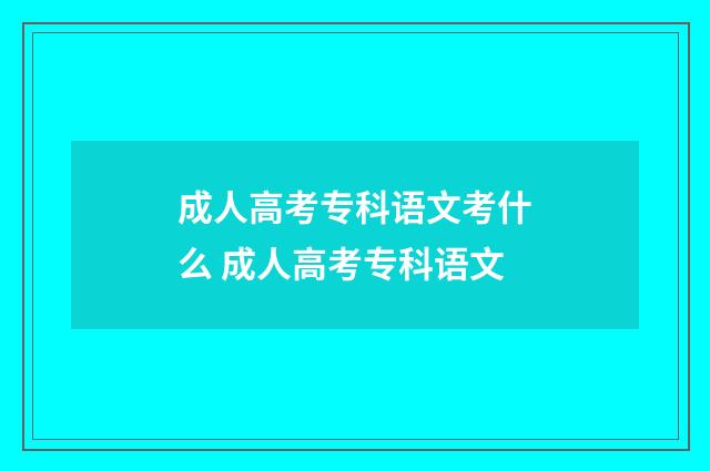 成人高考专科语文考什么 成人高考专科语文
