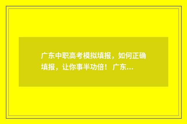 广东中职高考模拟填报，如何正确填报，让你事半功倍！ 广东省中职高考语文真题