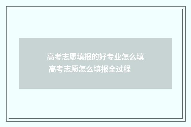 高考志愿填报的好专业怎么填 高考志愿怎么填报全过程