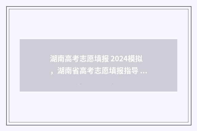 湖南高考志愿填报 2024模拟，湖南省高考志愿填报指导 湖南高考志愿填报表