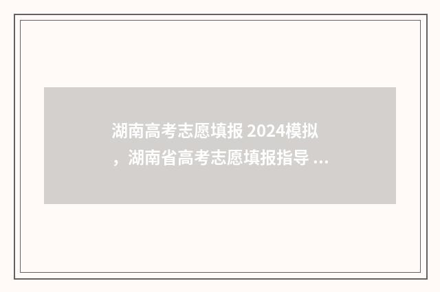 湖南高考志愿填报 2024模拟，湖南省高考志愿填报指导 湖南高考志愿填报表