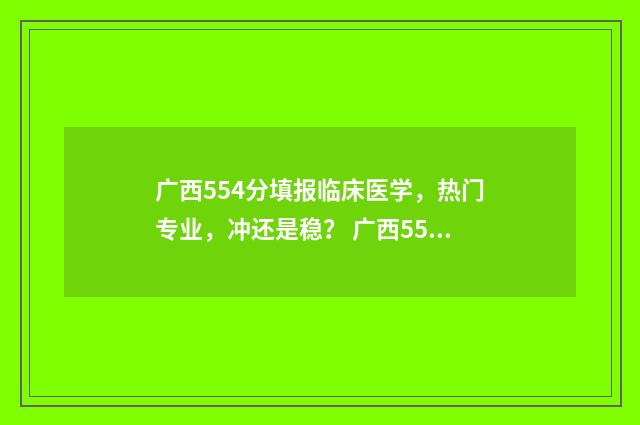广西554分填报临床医学，热门专业，冲还是稳？ 广西554分能读什么大学