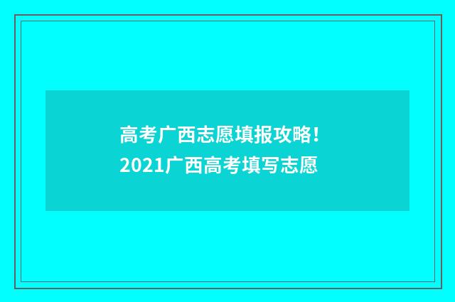 高考广西志愿填报攻略！ 2021广西高考填写志愿