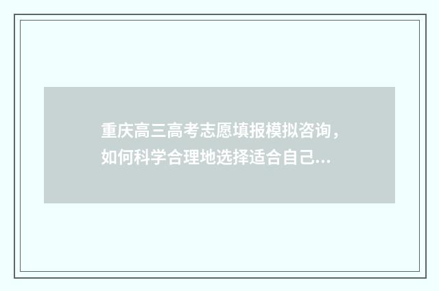 重庆高三高考志愿填报模拟咨询，如何科学合理地选择适合自己的志愿？ 重庆市高三