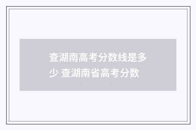 查湖南高考分数线是多少 查湖南省高考分数