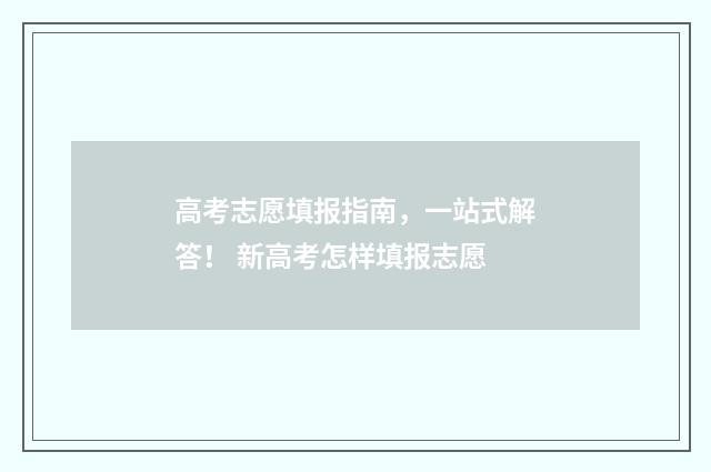 高考志愿填报指南，一站式解答！ 新高考怎样填报志愿