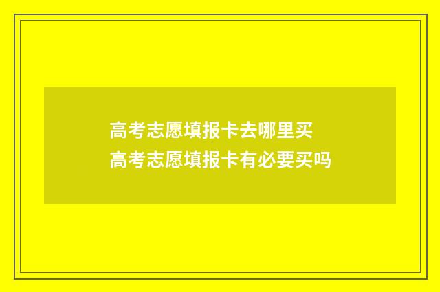 高考志愿填报卡去哪里买 高考志愿填报卡有必要买吗