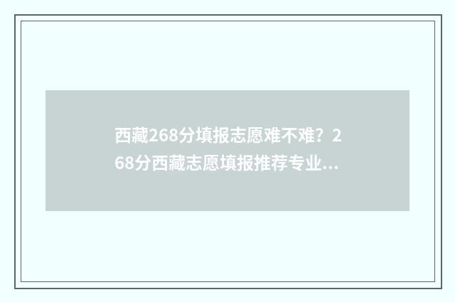 西藏268分填报志愿难不难？268分西藏志愿填报推荐专业 2021年西藏填报志愿批次