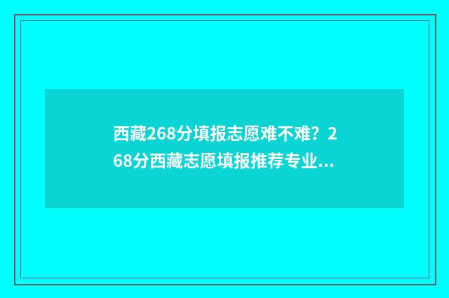 西藏268分填报志愿难不难？268分西藏志愿填报推荐专业 2021年西藏填报志愿批次