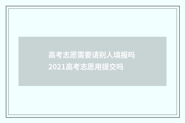 高考志愿需要请别人填报吗 2021高考志愿用提交吗