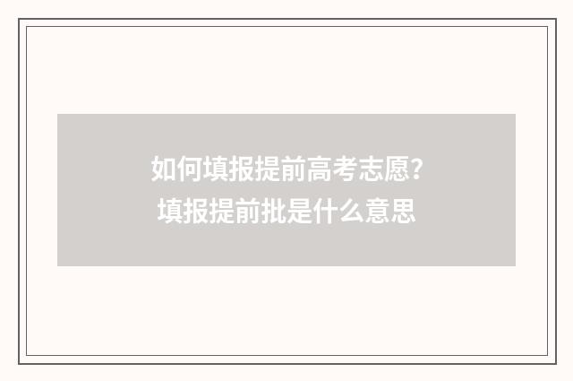 如何填报提前高考志愿？ 填报提前批是什么意思