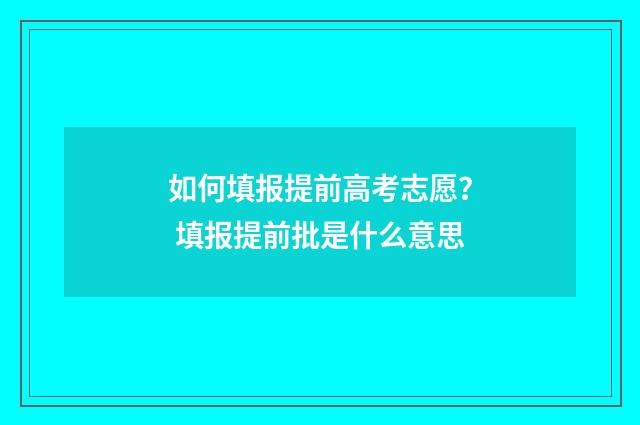 如何填报提前高考志愿？ 填报提前批是什么意思