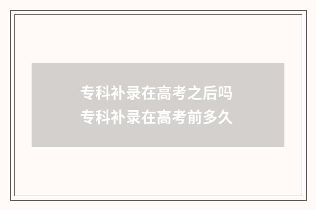专科补录在高考之后吗 专科补录在高考前多久