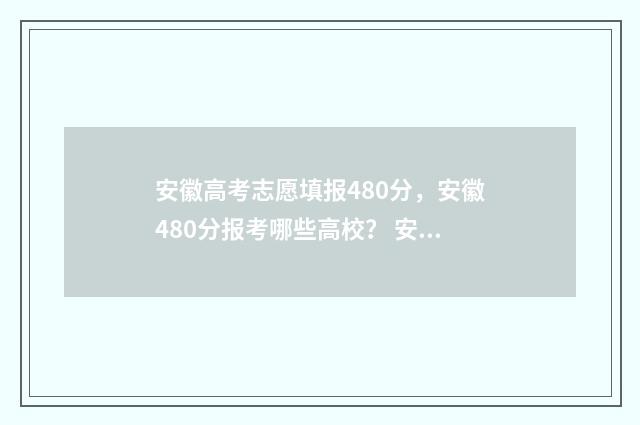 安徽高考志愿填报480分，安徽480分报考哪些高校？ 安徽高考志愿填报模拟