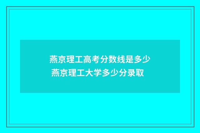 燕京理工高考分数线是多少 燕京理工大学多少分录取