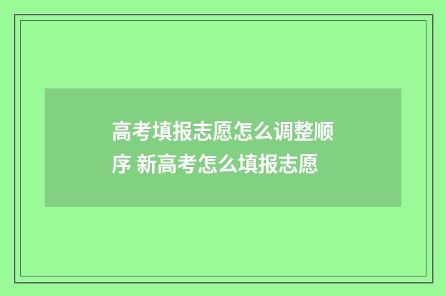 高考填报志愿怎么调整顺序 新高考怎么填报志愿