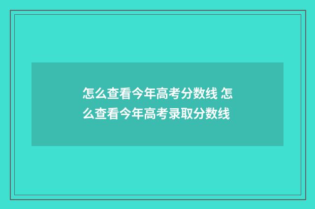 怎么查看今年高考分数线 怎么查看今年高考录取分数线