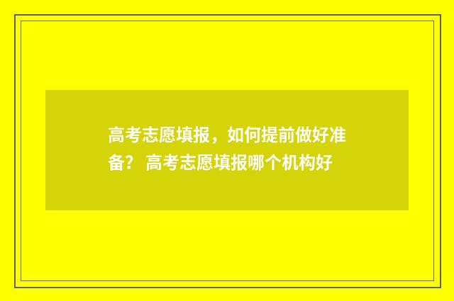 高考志愿填报，如何提前做好准备？ 高考志愿填报哪个机构好