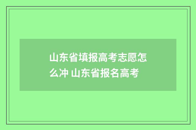 山东省填报高考志愿怎么冲 山东省报名高考