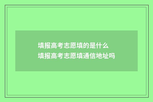 填报高考志愿填的是什么 填报高考志愿填通信地址吗