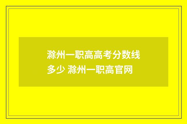 滁州一职高高考分数线多少 滁州一职高官网
