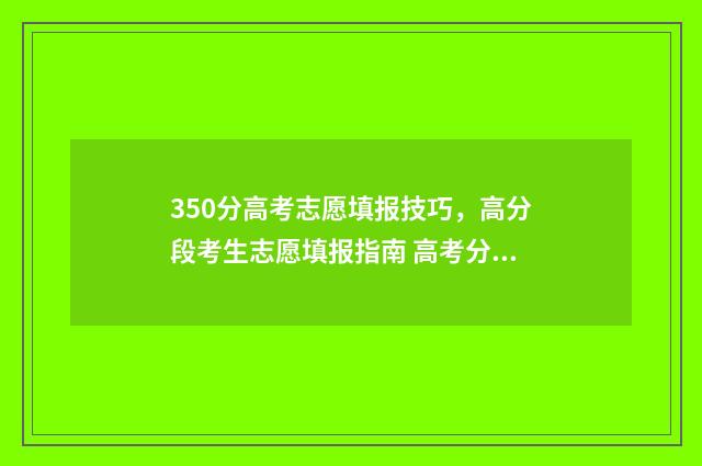 350分高考志愿填报技巧，高分段考生志愿填报指南 高考分数350可以选什么学校