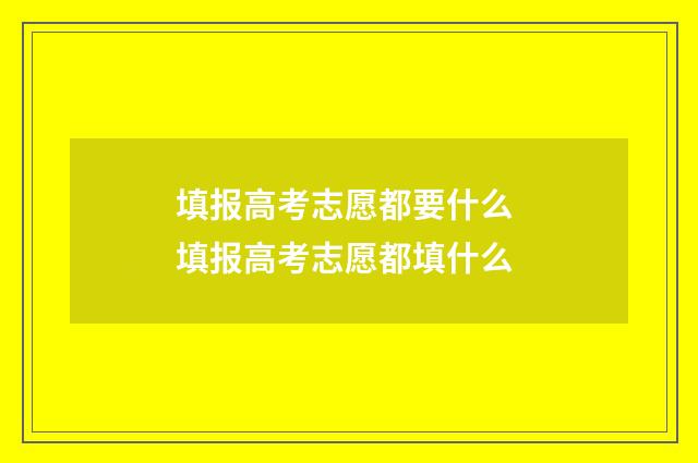 填报高考志愿都要什么 填报高考志愿都填什么